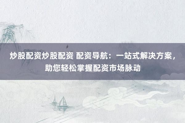炒股配资炒股配资 配资导航：一站式解决方案，助您轻松掌握配资市场脉动