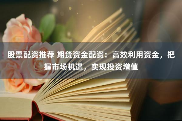 股票配资推荐 期货资金配资：高效利用资金，把握市场机遇，实现投资增值