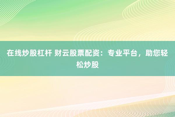 在线炒股杠杆 财云股票配资：专业平台，助您轻松炒股