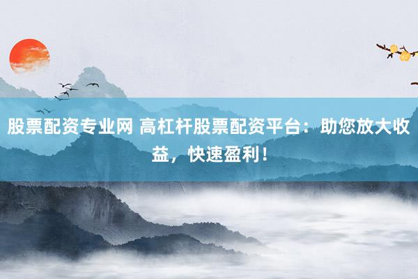 股票配资专业网 高杠杆股票配资平台：助您放大收益，快速盈利！