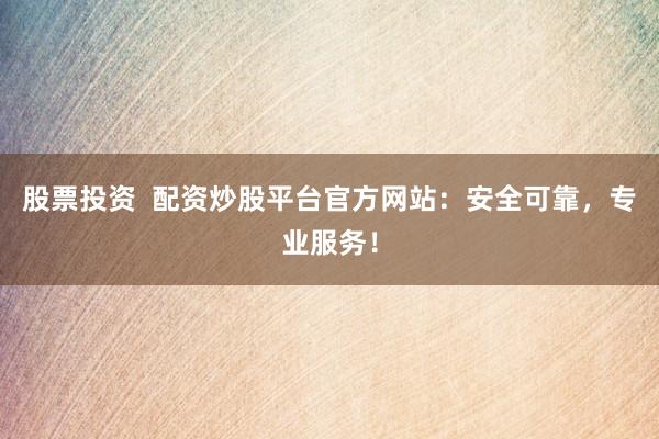 股票投资  配资炒股平台官方网站：安全可靠，专业服务！