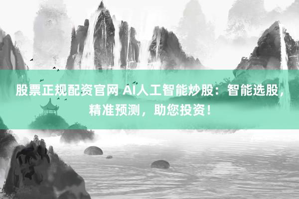 股票正规配资官网 AI人工智能炒股：智能选股，精准预测，助您投资！