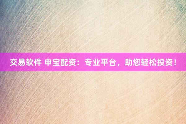 交易软件 申宝配资：专业平台，助您轻松投资！