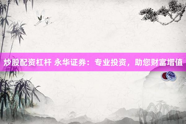 炒股配资杠杆 永华证券：专业投资，助您财富增值