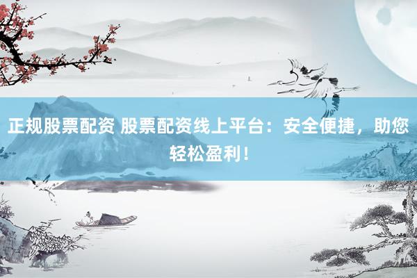 正规股票配资 股票配资线上平台：安全便捷，助您轻松盈利！