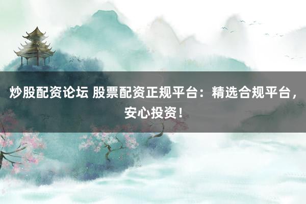 炒股配资论坛 股票配资正规平台：精选合规平台，安心投资！