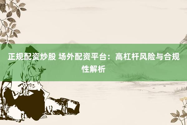 正规配资炒股 场外配资平台：高杠杆风险与合规性解析