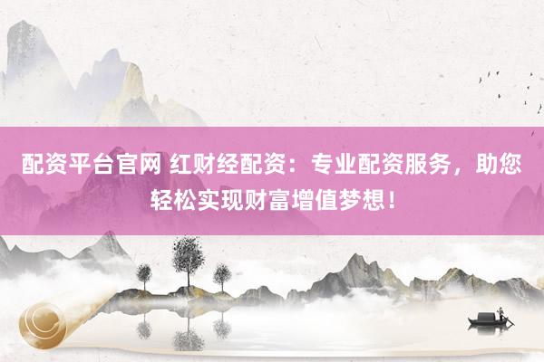 配资平台官网 红财经配资：专业配资服务，助您轻松实现财富增值梦想！