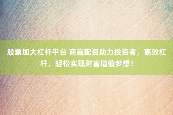 股票加大杠杆平台 商赢配资助力投资者，高效杠杆，轻松实现财富增值梦想！