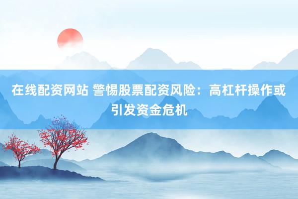 在线配资网站 警惕股票配资风险：高杠杆操作或引发资金危机