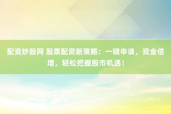配资炒股网 股票配资新策略：一键申请，资金倍增，轻松把握股市机遇！