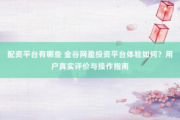 配资平台有哪些 金谷网盈投资平台体验如何？用户真实评价与操作指南