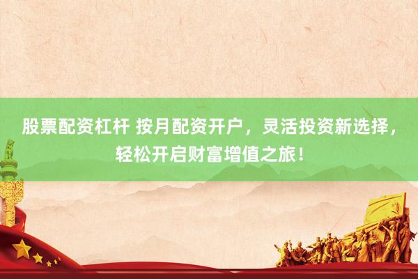股票配资杠杆 按月配资开户，灵活投资新选择，轻松开启财富增值之旅！