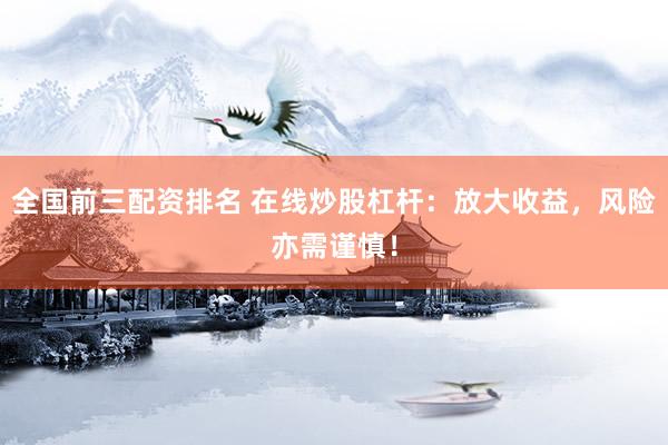 全国前三配资排名 在线炒股杠杆：放大收益，风险亦需谨慎！