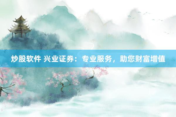 炒股软件 兴业证券：专业服务，助您财富增值
