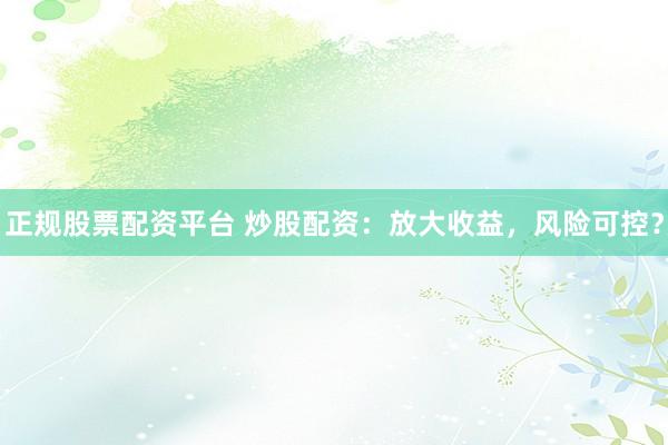 正规股票配资平台 炒股配资：放大收益，风险可控？