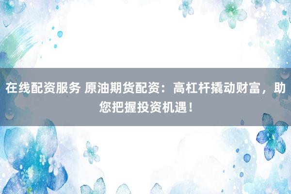 在线配资服务 原油期货配资：高杠杆撬动财富，助您把握投资机遇！