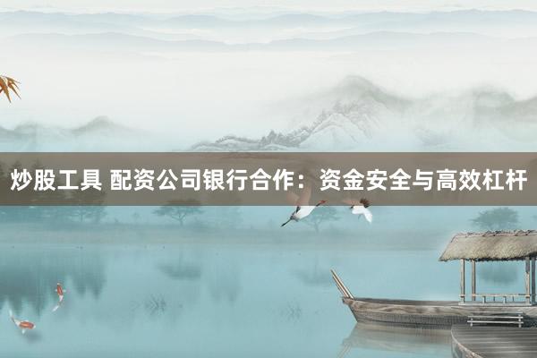 炒股工具 配资公司银行合作：资金安全与高效杠杆