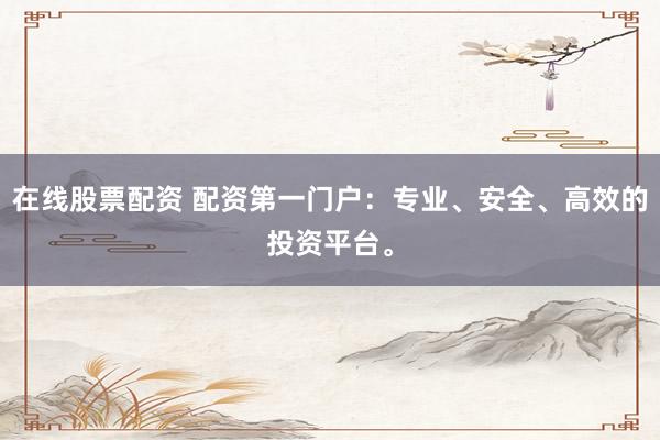 在线股票配资 配资第一门户：专业、安全、高效的投资平台。
