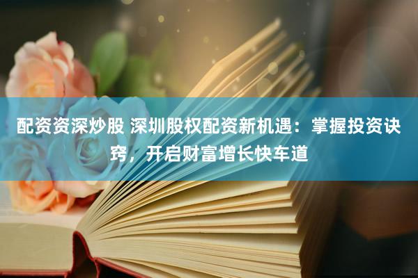 配资资深炒股 深圳股权配资新机遇：掌握投资诀窍，开启财富增长快车道
