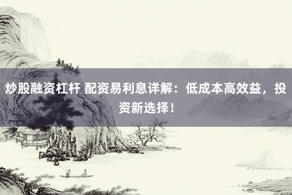 炒股融资杠杆 配资易利息详解：低成本高效益，投资新选择！