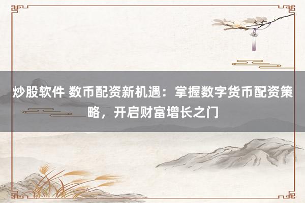 炒股软件 数币配资新机遇：掌握数字货币配资策略，开启财富增长之门