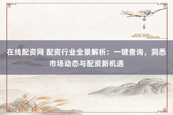 在线配资网 配资行业全景解析：一键查询，洞悉市场动态与配资新机遇