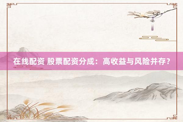 在线配资 股票配资分成：高收益与风险并存？