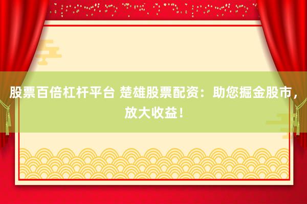 股票百倍杠杆平台 楚雄股票配资：助您掘金股市，放大收益！