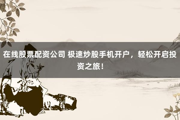 在线股票配资公司 极速炒股手机开户，轻松开启投资之旅！