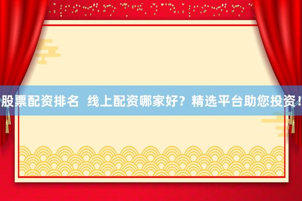 股票配资排名  线上配资哪家好？精选平台助您投资！
