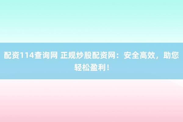 配资114查询网 正规炒股配资网：安全高效，助您轻松盈利！