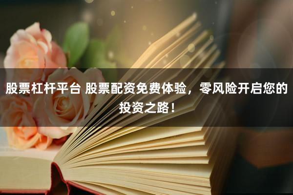股票杠杆平台 股票配资免费体验，零风险开启您的投资之路！