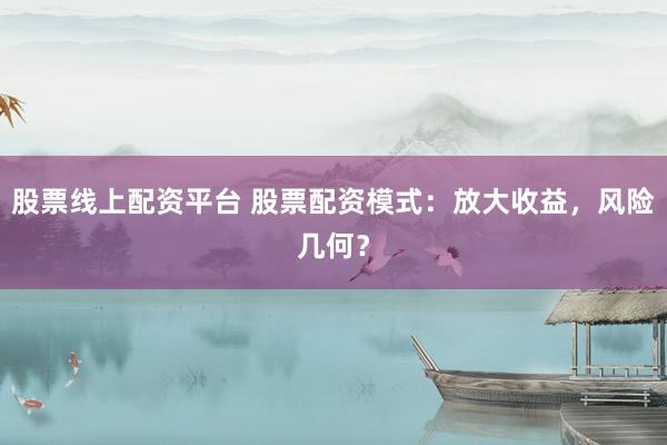 股票线上配资平台 股票配资模式：放大收益，风险几何？