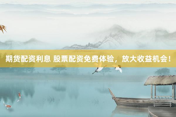 期货配资利息 股票配资免费体验，放大收益机会！