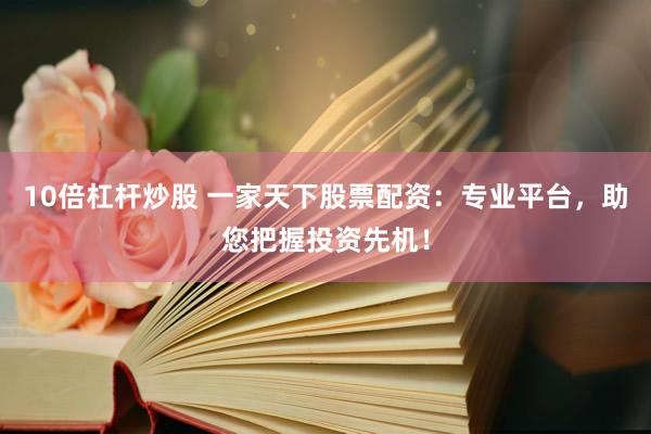 10倍杠杆炒股 一家天下股票配资：专业平台，助您把握投资先机！