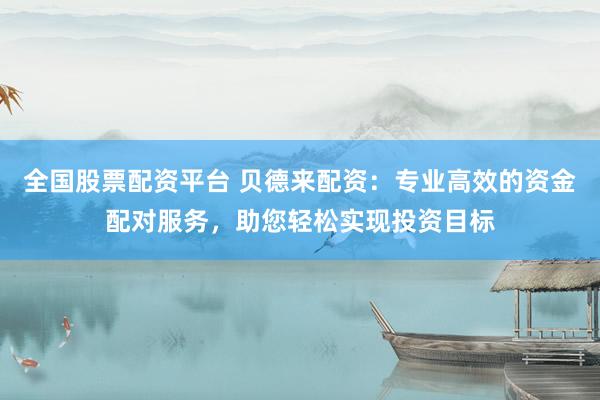 全国股票配资平台 贝德来配资：专业高效的资金配对服务，助您轻松实现投资目标