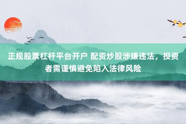 正规股票杠杆平台开户 配资炒股涉嫌违法，投资者需谨慎避免陷入法律风险