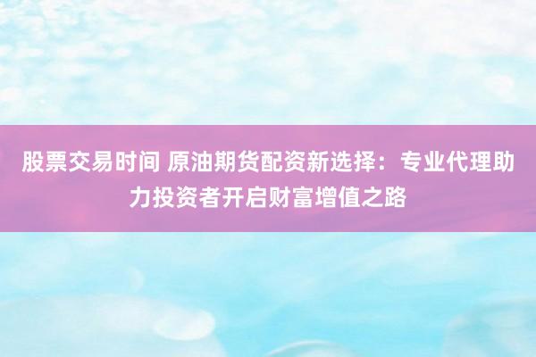 股票交易时间 原油期货配资新选择：专业代理助力投资者开启财富增值之路