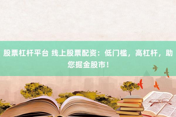 股票杠杆平台 线上股票配资：低门槛，高杠杆，助您掘金股市！