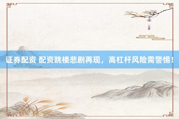 证券配资 配资跳楼悲剧再现，高杠杆风险需警惕！
