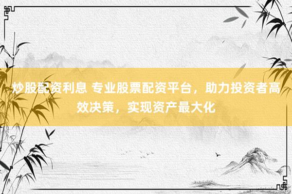 炒股配资利息 专业股票配资平台，助力投资者高效决策，实现资产最大化