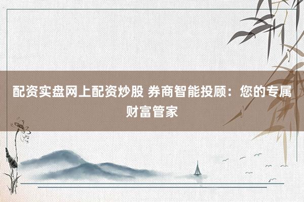 配资实盘网上配资炒股 券商智能投顾：您的专属财富管家