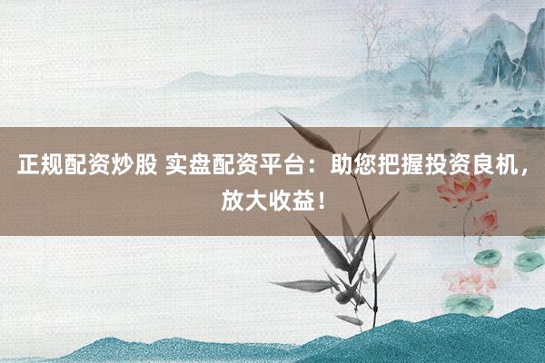 正规配资炒股 实盘配资平台：助您把握投资良机，放大收益！