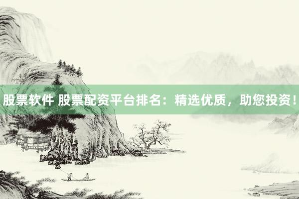 股票软件 股票配资平台排名：精选优质，助您投资！