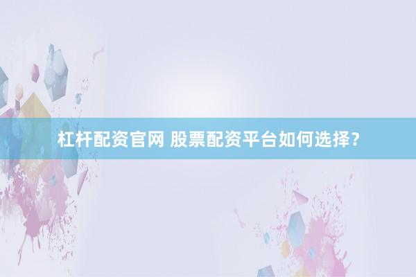 杠杆配资官网 股票配资平台如何选择？