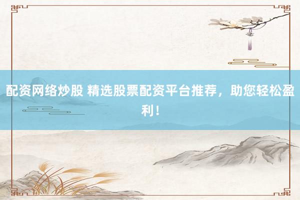 配资网络炒股 精选股票配资平台推荐，助您轻松盈利！