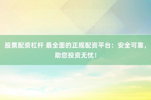股票配资杠杆 最全面的正规配资平台：安全可靠，助您投资无忧！