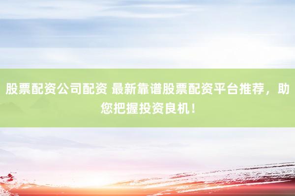 股票配资公司配资 最新靠谱股票配资平台推荐，助您把握投资良机！