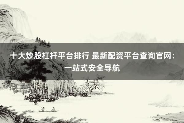 十大炒股杠杆平台排行 最新配资平台查询官网：一站式安全导航